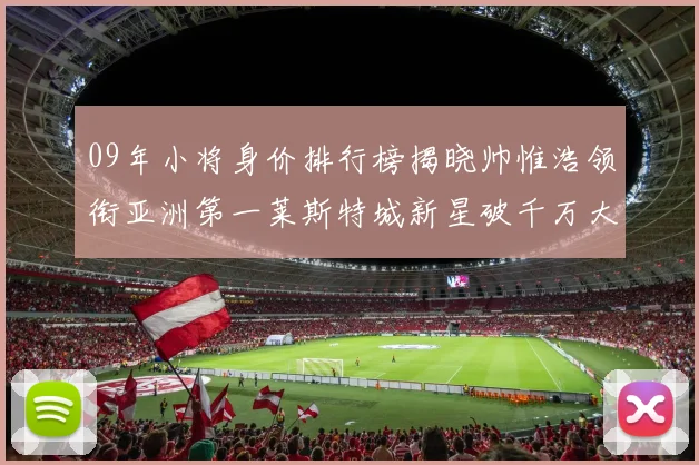 09年小将身价排行榜揭晓帅惟浩领衔亚洲第一莱斯特城新星破千万大关