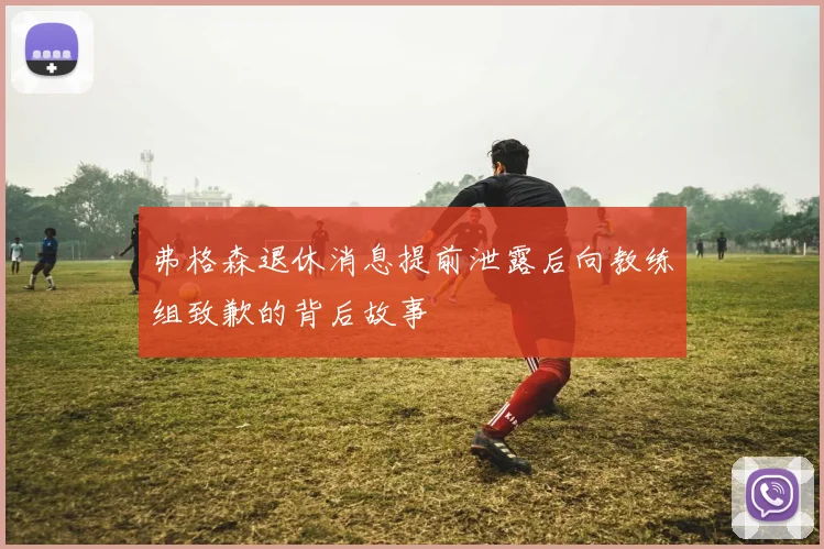 弗格森退休消息提前泄露后向教练组致歉的背后故事