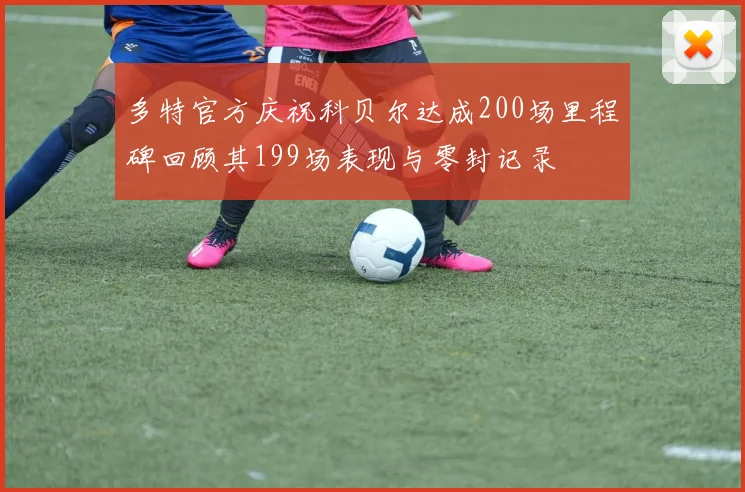 多特官方庆祝科贝尔达成200场里程碑回顾其199场表现与零封记录