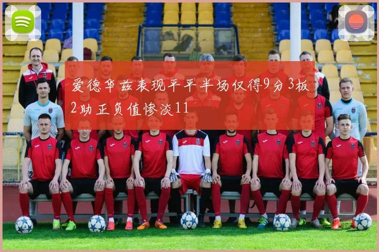 爱德华兹表现平平半场仅得9分3板2助正负值惨淡11