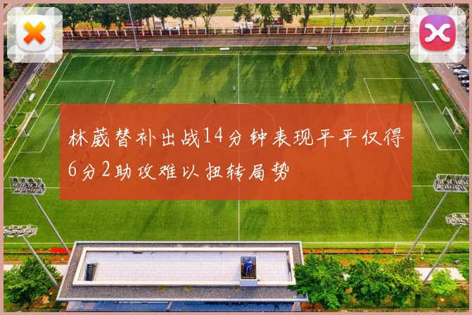 林葳替补出战14分钟表现平平仅得6分2助攻难以扭转局势