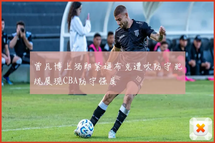 曾凡博上场即紧逼布克遭吹防守犯规展现CBA防守强度