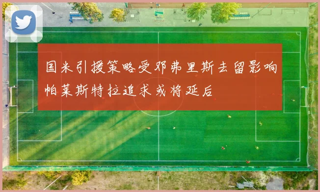 国米引援策略受邓弗里斯去留影响帕莱斯特拉追求或将延后