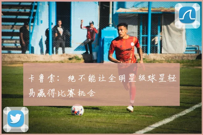 卡鲁索：绝不能让全明星级球星轻易赢得比赛机会