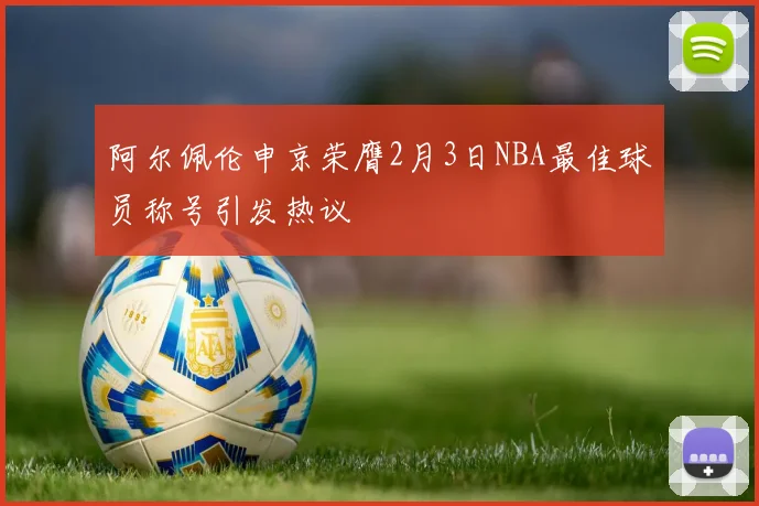 阿尔佩伦申京荣膺2月3日NBA最佳球员称号引发热议