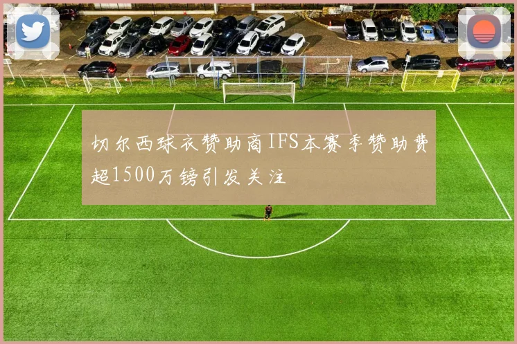 切尔西球衣赞助商IFS本赛季赞助费超1500万镑引发关注