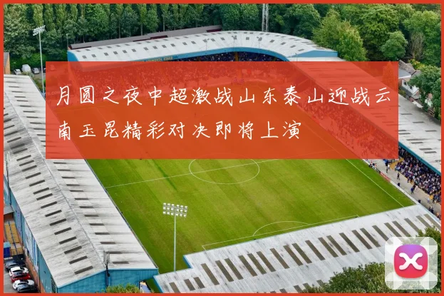 月圆之夜中超激战山东泰山迎战云南玉昆精彩对决即将上演