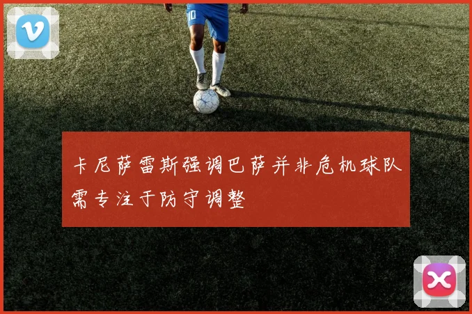卡尼萨雷斯强调巴萨并非危机球队需专注于防守调整