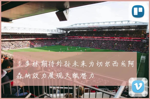 圭多林期待外孙未来为切尔西或阿森纳效力展现天赋潜力