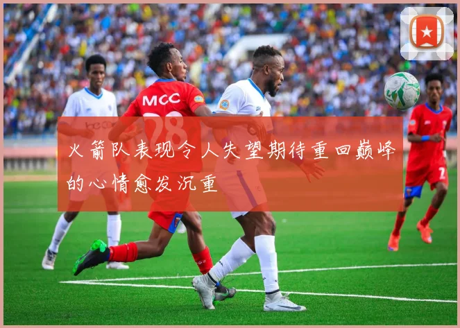 火箭队表现令人失望期待重回巅峰的心情愈发沉重