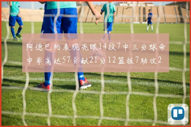 阿德巴约表现亮眼14投7中三分球命中率高达57贡献21分12篮板7助攻2抢断