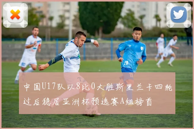 中国U17队以8比0大胜斯里兰卡四轮过后稳居亚洲杯预选赛A组榜首
