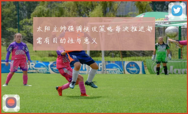 太阳主帅强调快攻策略每次推进都需有目的性与意义