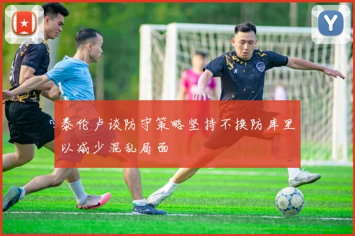 泰伦卢谈防守策略坚持不换防库里以减少混乱局面