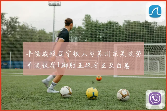 半场战报辽宁铁人与苏州东吴攻势平淡仅有1脚射正双方互交白卷
