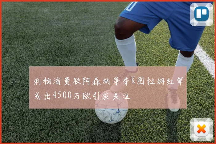 利物浦曼联阿森纳争夺K图拉姆红军或出4500万欧引发关注