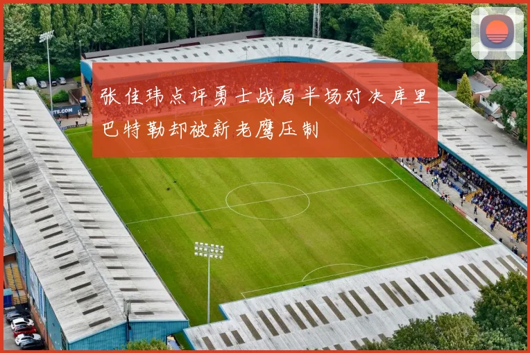 张佳玮点评勇士战局半场对决库里巴特勒却被新老鹰压制