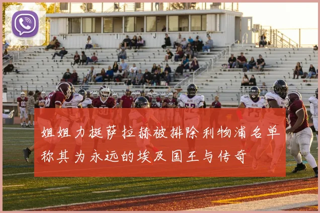 姐姐力挺萨拉赫被排除利物浦名单称其为永远的埃及国王与传奇