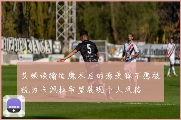 艾顿谈输给魔术后的感受称不愿被视为卡佩拉希望展现个人风格