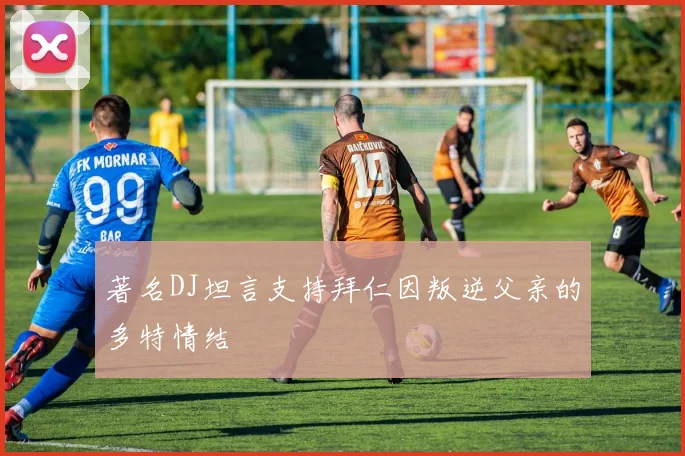 著名DJ坦言支持拜仁因叛逆父亲的多特情结