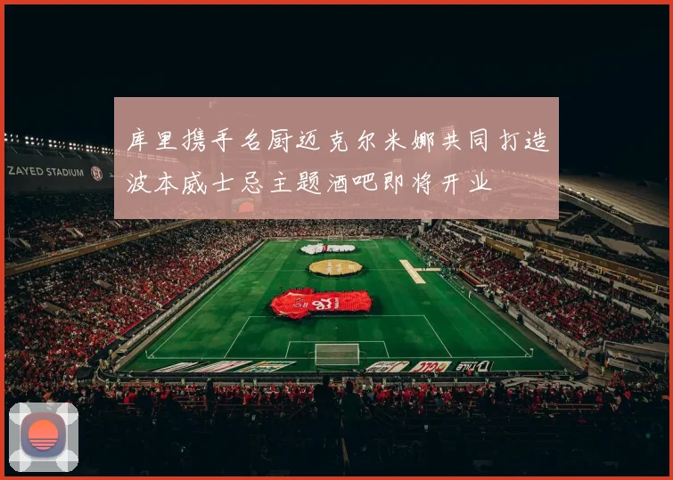 库里携手名厨迈克尔米娜共同打造波本威士忌主题酒吧即将开业