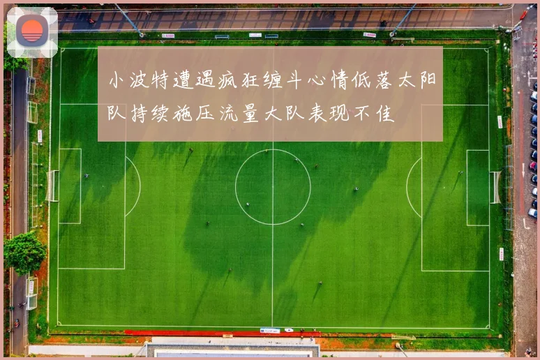 小波特遭遇疯狂缠斗心情低落太阳队持续施压流量大队表现不佳