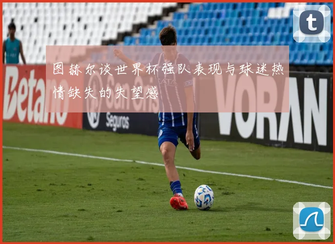 图赫尔谈世界杯强队表现与球迷热情缺失的失望感