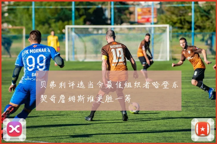 贝弗利评选当今最佳组织者哈登东契奇詹姆斯谁更胜一筹