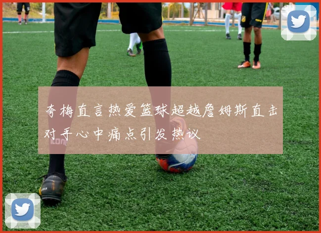 夸梅直言热爱篮球超越詹姆斯直击对手心中痛点引发热议