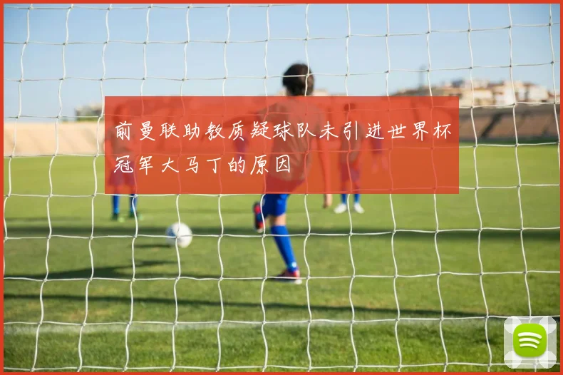 前曼联助教质疑球队未引进世界杯冠军大马丁的原因