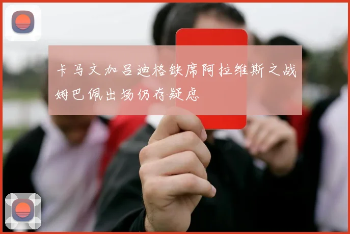 卡马文加吕迪格缺席阿拉维斯之战姆巴佩出场仍存疑虑