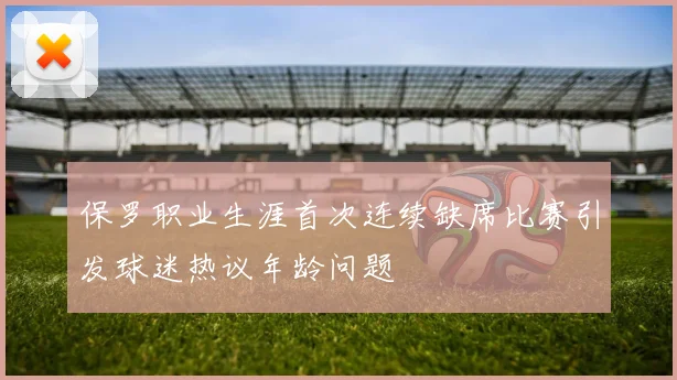 保罗职业生涯首次连续缺席比赛引发球迷热议年龄问题