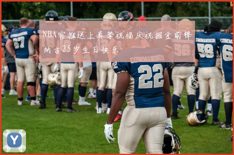 NBA官推送上真挚祝福庆祝掘金前锋纳吉25岁生日快乐