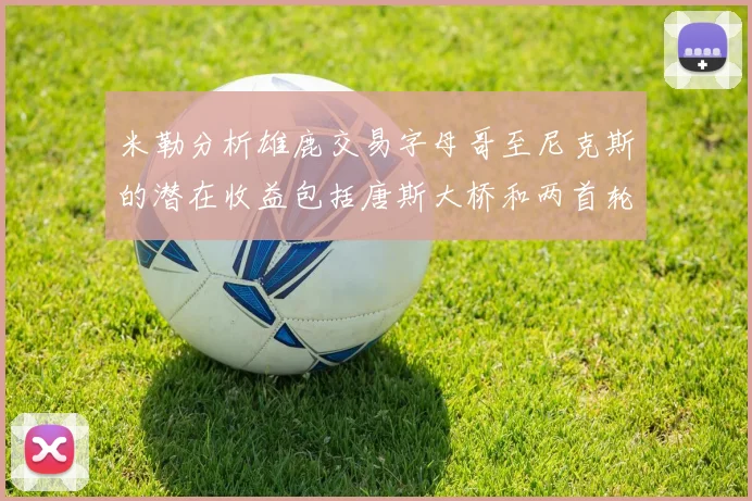 米勒分析雄鹿交易字母哥至尼克斯的潜在收益包括唐斯大桥和两首轮选秀权
