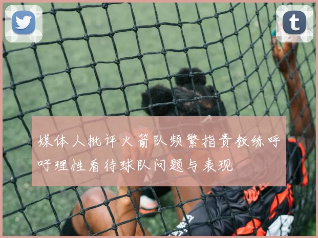 媒体人批评火箭队频繁指责教练呼吁理性看待球队问题与表现