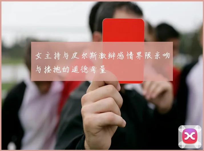 女主持与皮尔斯激辩感情界限亲吻与搂抱的道德考量