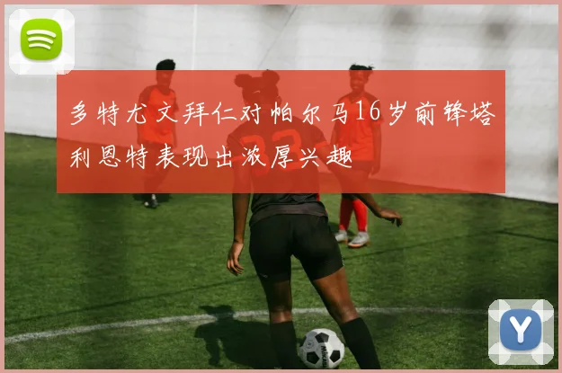 多特尤文拜仁对帕尔马16岁前锋塔利恩特表现出浓厚兴趣