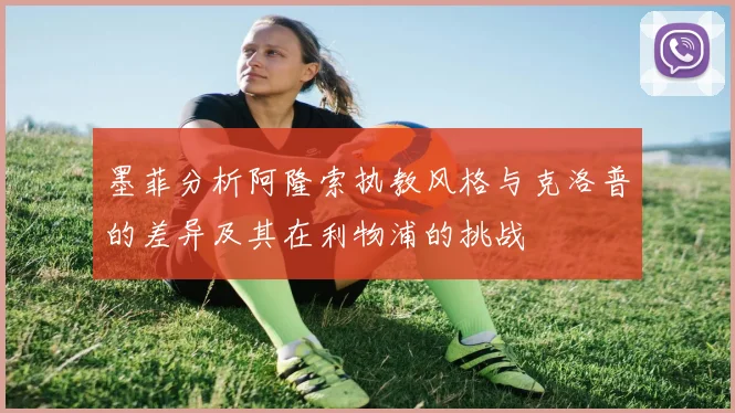 墨菲分析阿隆索执教风格与克洛普的差异及其在利物浦的挑战