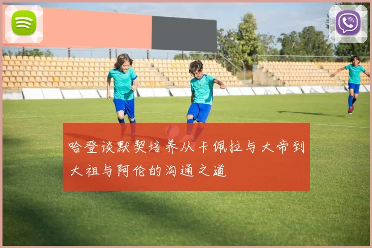 哈登谈默契培养从卡佩拉与大帝到大祖与阿伦的沟通之道