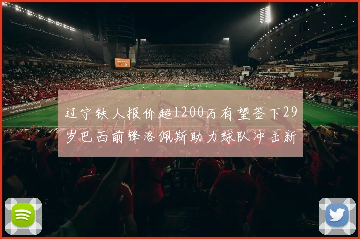 辽宁铁人报价超1200万有望签下29岁巴西前锋洛佩斯助力球队冲击新赛季