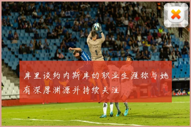 库里谈约内斯库的职业生涯称与她有深厚渊源并持续关注