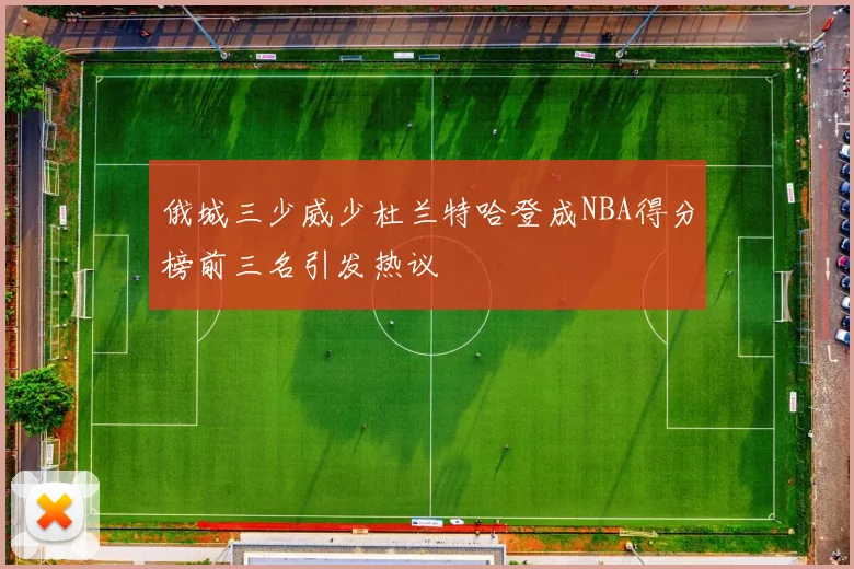 俄城三少威少杜兰特哈登成NBA得分榜前三名引发热议