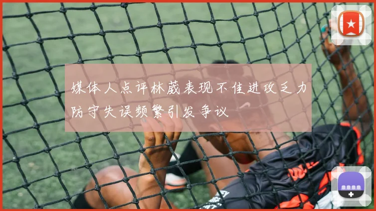 媒体人点评林葳表现不佳进攻乏力防守失误频繁引发争议