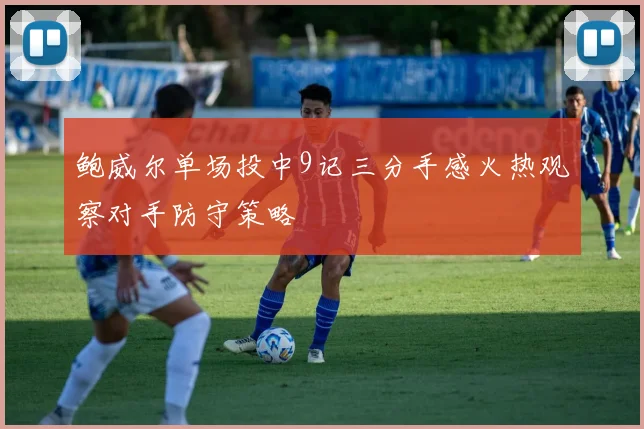 鲍威尔单场投中9记三分手感火热观察对手防守策略