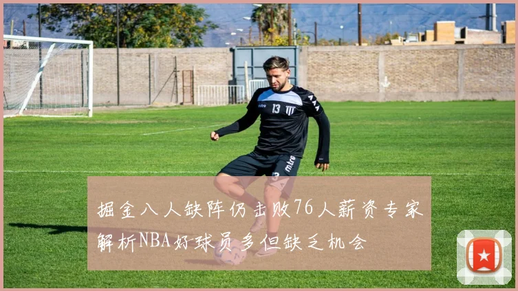 掘金八人缺阵仍击败76人薪资专家解析NBA好球员多但缺乏机会