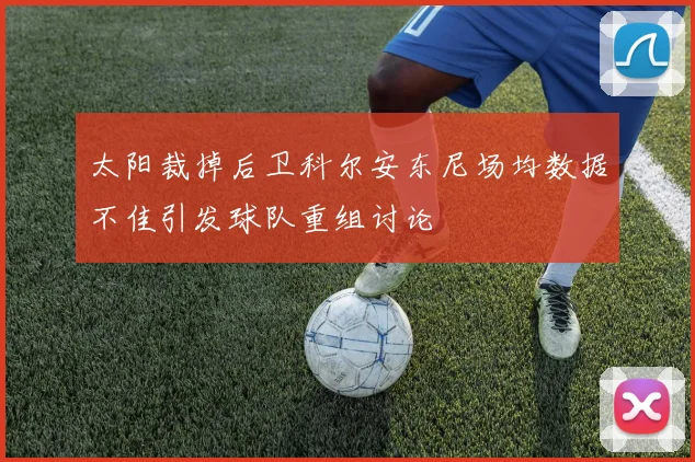 太阳裁掉后卫科尔安东尼场均数据不佳引发球队重组讨论