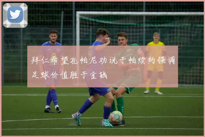 拜仁希望孔帕尼劝说于帕续约强调足球价值胜于金钱